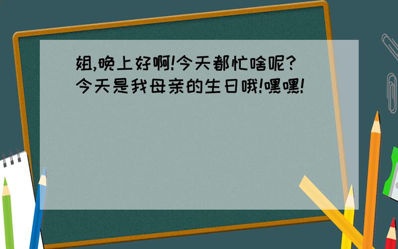 姐,晚上好啊!今天都忙啥呢?今天是我母亲的生日哦!嘿嘿!