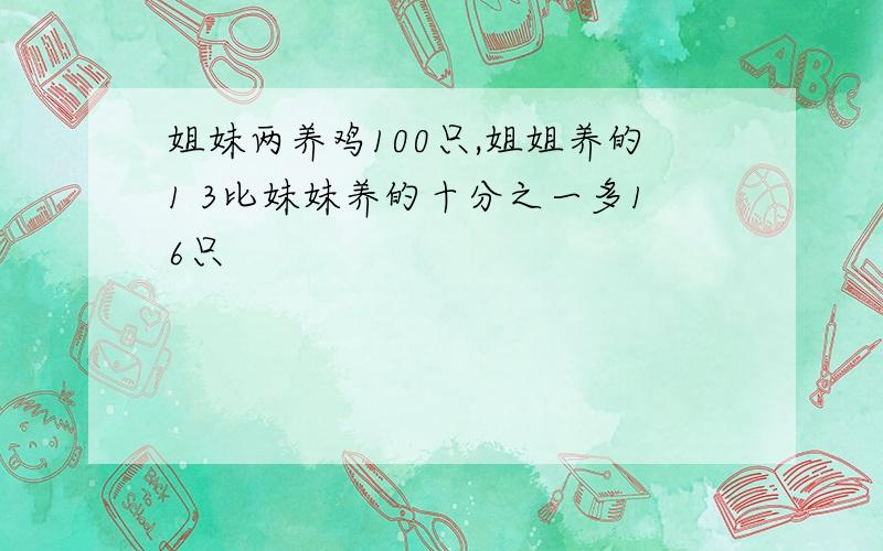 姐妹两养鸡100只,姐姐养的1 3比妹妹养的十分之一多16只