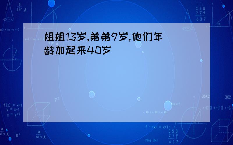 姐姐13岁,弟弟9岁,他们年龄加起来40岁