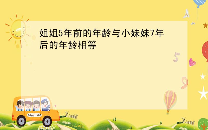 姐姐5年前的年龄与小妹妹7年后的年龄相等