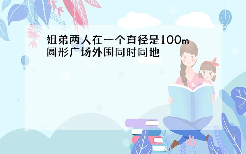 姐弟两人在一个直径是100m圆形广场外围同时同地