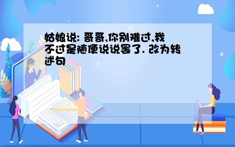 姑娘说: 哥哥,你别难过,我不过是随便说说罢了. 改为转述句