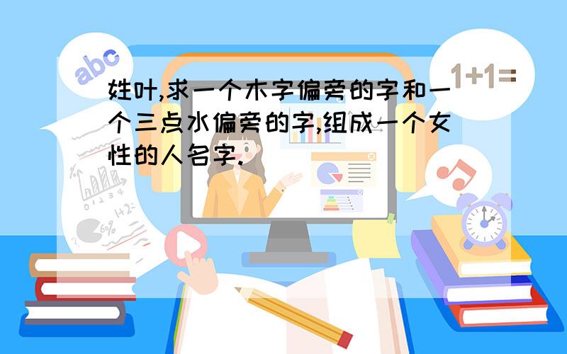 姓叶,求一个木字偏旁的字和一个三点水偏旁的字,组成一个女性的人名字.