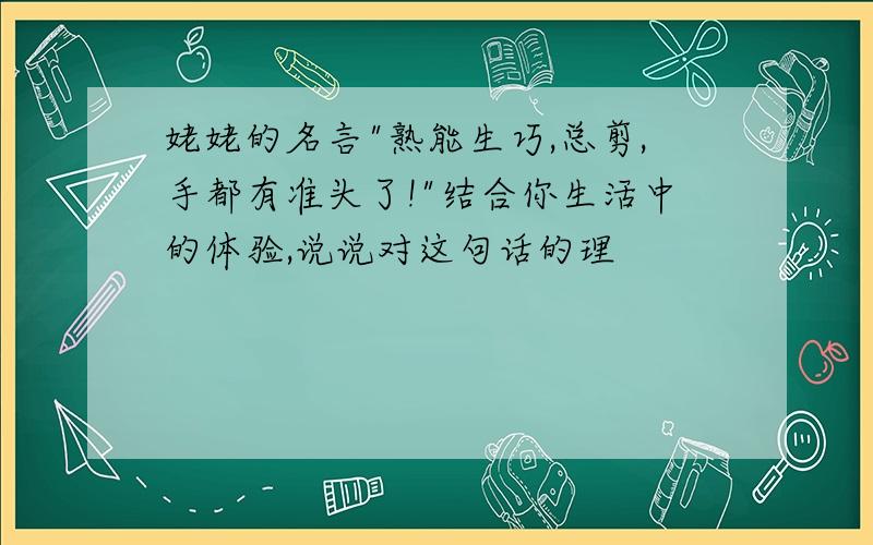 姥姥的名言"熟能生巧,总剪,手都有准头了!"结合你生活中的体验,说说对这句话的理