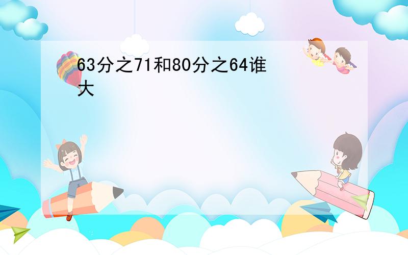 63分之71和80分之64谁大