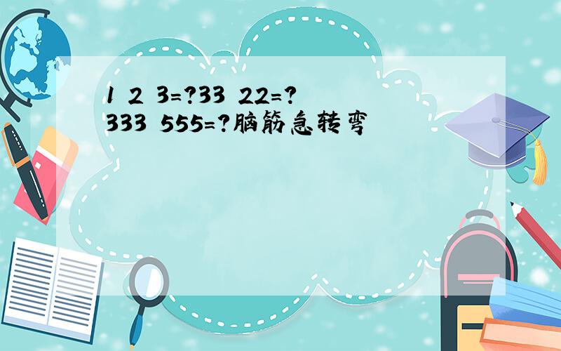 1 2 3=?33 22=?333 555=?脑筋急转弯