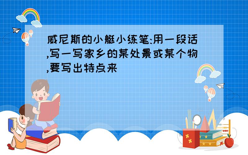 威尼斯的小艇小练笔:用一段话,写一写家乡的某处景或某个物,要写出特点来