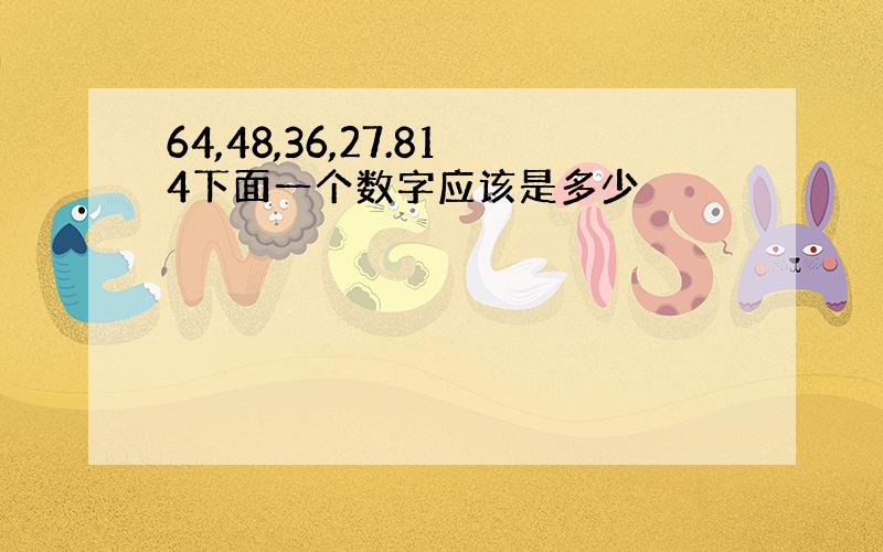 64,48,36,27.814下面一个数字应该是多少