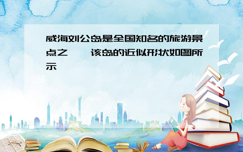 威海刘公岛是全国知名的旅游景点之一,该岛的近似形状如图所示