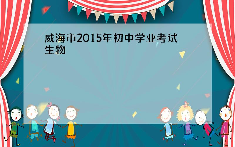 威海市2015年初中学业考试生物