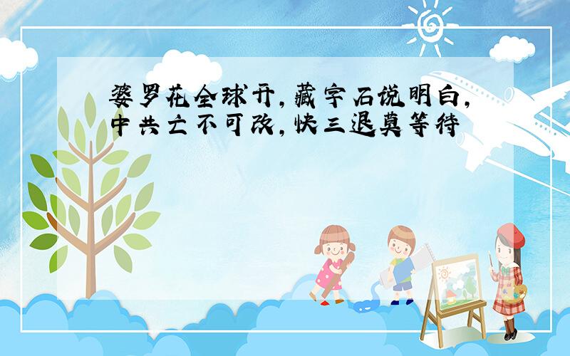 婆罗花全球开,藏字石说明白,中共亡不可改,快三退莫等待