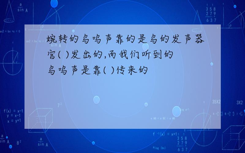 婉转的鸟鸣声靠的是鸟的发声器官( )发出的,而我们听到的鸟鸣声是靠( )传来的