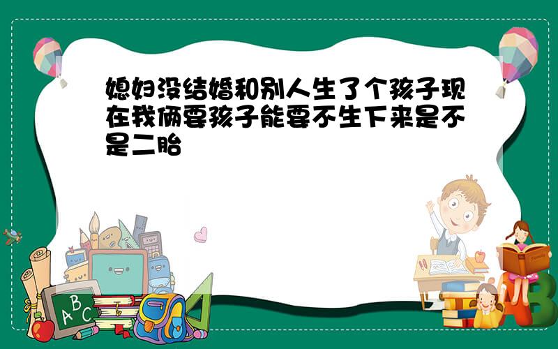 媳妇没结婚和别人生了个孩子现在我俩要孩子能要不生下来是不是二胎