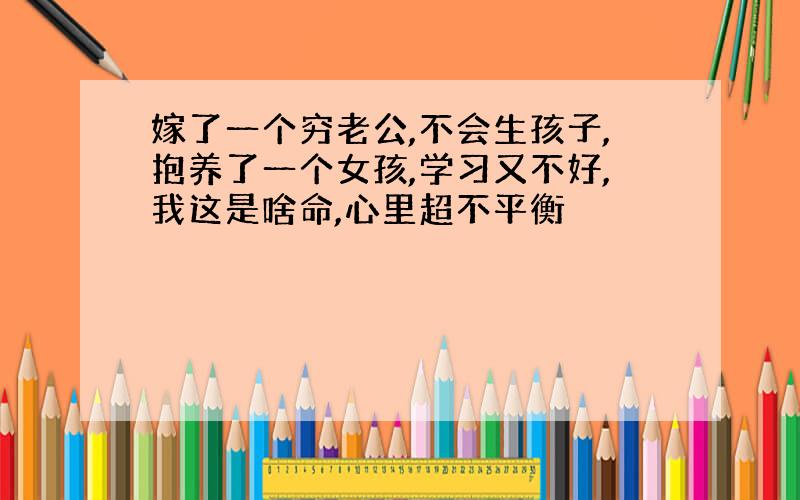 嫁了一个穷老公,不会生孩子,抱养了一个女孩,学习又不好,我这是啥命,心里超不平衡