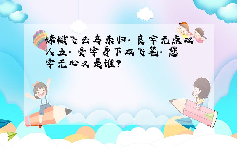 嫦娥飞去鸟未归. 良字无点双人立. 受字身下双飞笔. 您字无心又是谁?