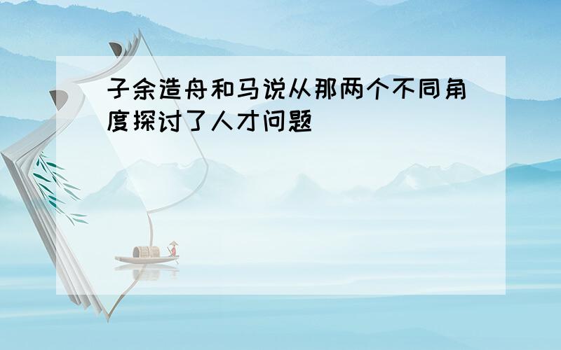 子余造舟和马说从那两个不同角度探讨了人才问题