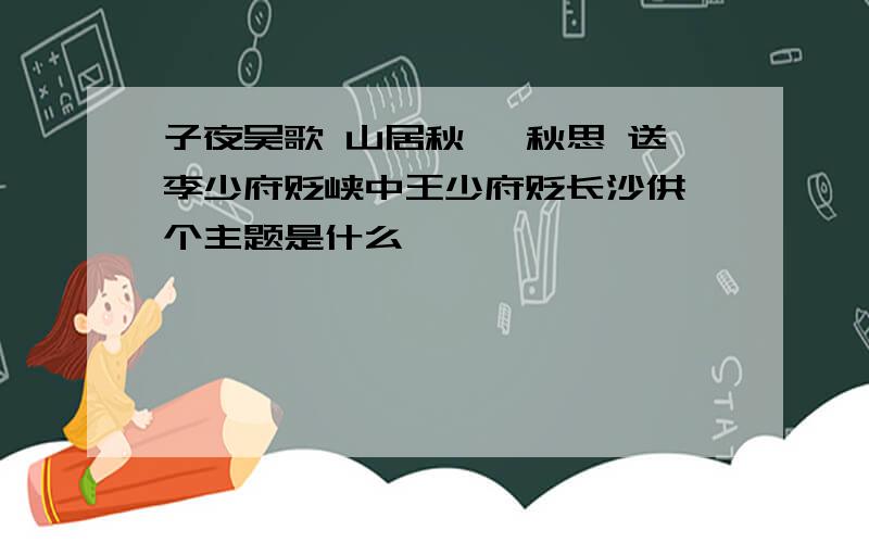 子夜吴歌 山居秋暝 秋思 送李少府贬峡中王少府贬长沙供一个主题是什么