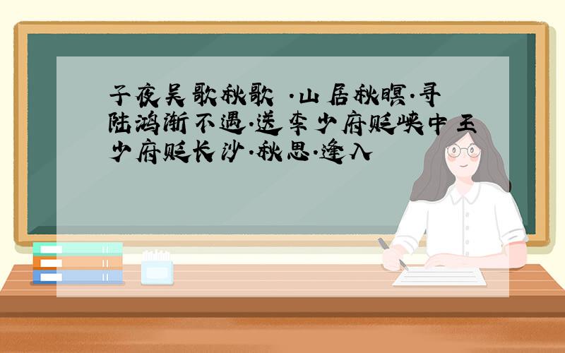 子夜吴歌秋歌 .山居秋暝.寻陆鸿渐不遇.送李少府贬峡中王少府贬长沙.秋思.逢入