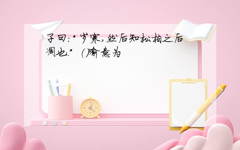 子曰:"岁寒,然后知松柏之后凋也." ()喻意为