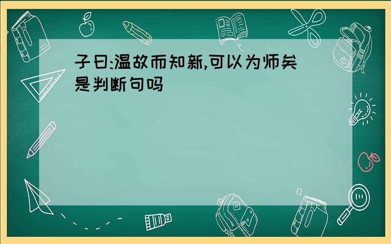 子曰:温故而知新,可以为师矣是判断句吗