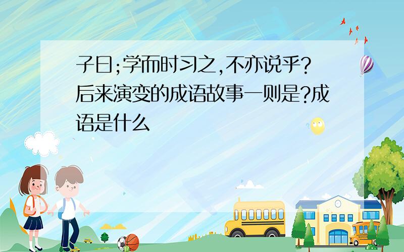 子曰;学而时习之,不亦说乎?后来演变的成语故事一则是?成语是什么