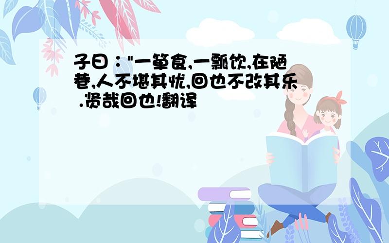 子曰∶"一箪食,一瓢饮,在陋巷,人不堪其忧,回也不改其乐 .贤哉回也!翻译