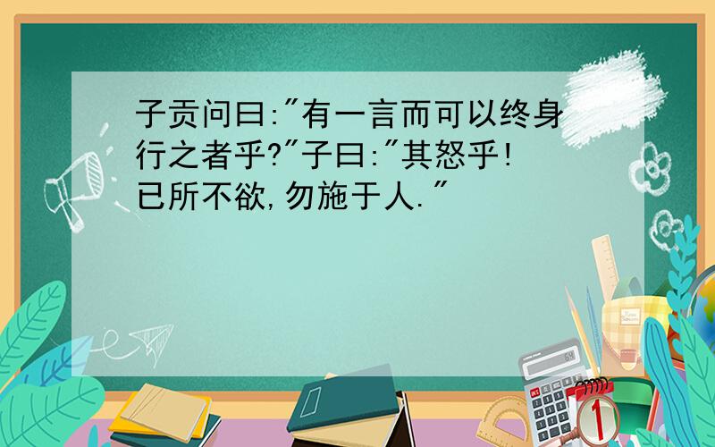 子贡问曰:"有一言而可以终身行之者乎?"子曰:"其怒乎!已所不欲,勿施于人."