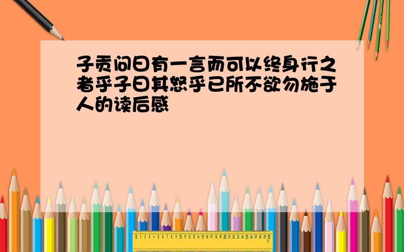 子贡问曰有一言而可以终身行之者乎子曰其怒乎已所不欲勿施于人的读后感