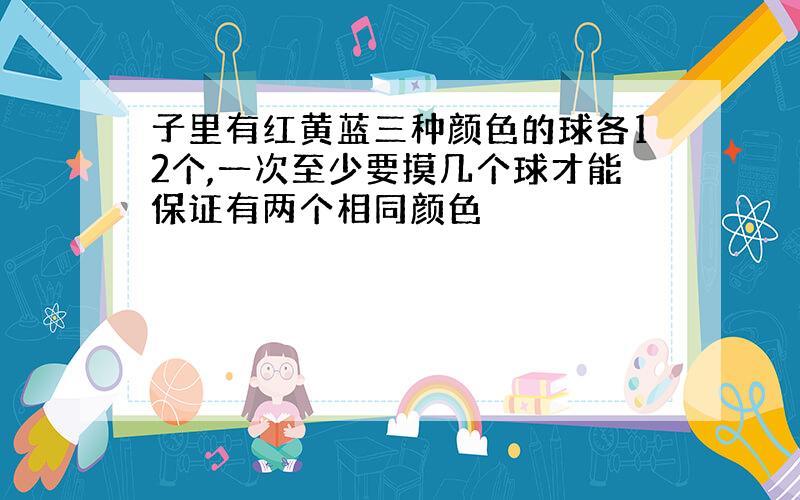 子里有红黄蓝三种颜色的球各12个,一次至少要摸几个球才能保证有两个相同颜色