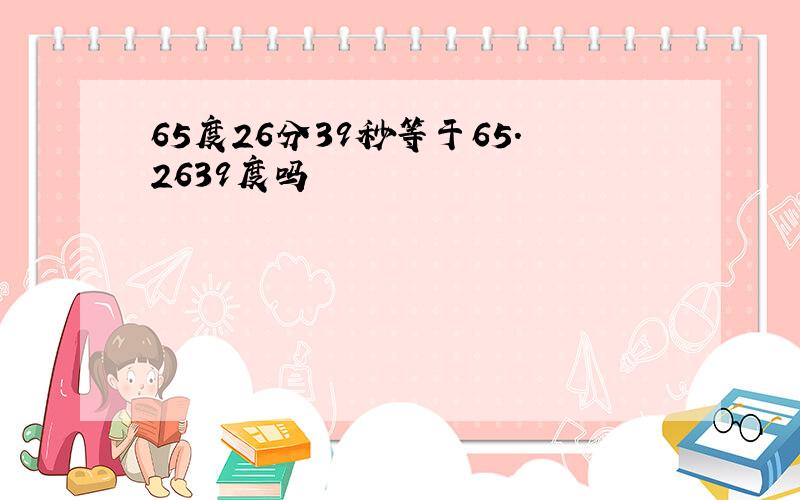 65度26分39秒等于65.2639度吗