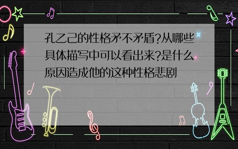 孔乙己的性格矛不矛盾?从哪些具体描写中可以看出来?是什么原因造成他的这种性格悲剧