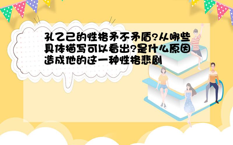 孔乙己的性格矛不矛盾?从哪些具体描写可以看出?是什么原因造成他的这一种性格悲剧