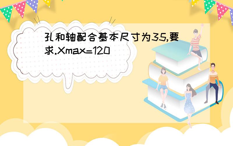 孔和轴配合基本尺寸为35,要求.Xmax=120