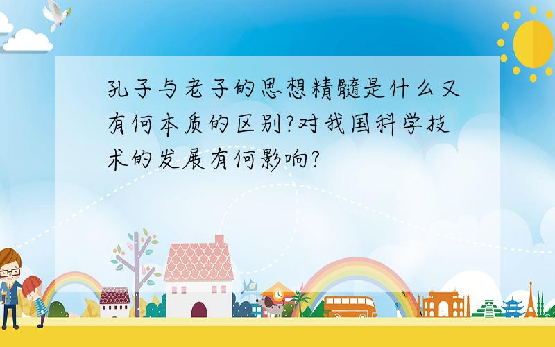 孔子与老子的思想精髓是什么又有何本质的区别?对我国科学技术的发展有何影响?