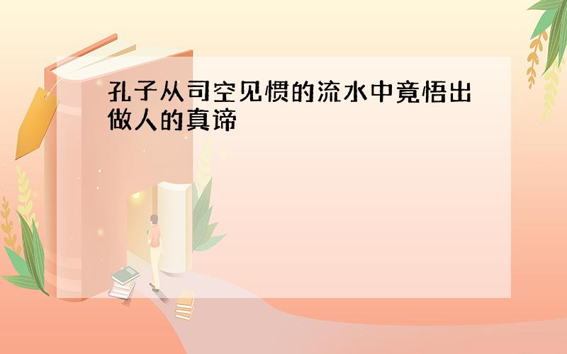 孔子从司空见惯的流水中竟悟出做人的真谛