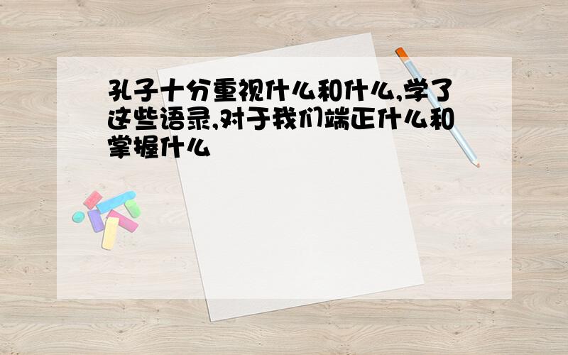 孔子十分重视什么和什么,学了这些语录,对于我们端正什么和掌握什么