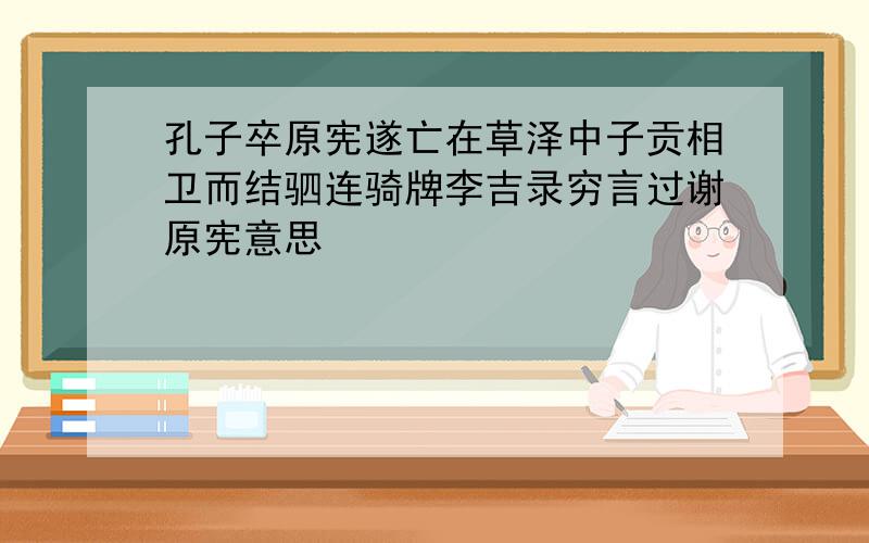 孔子卒原宪遂亡在草泽中子贡相卫而结驷连骑牌李吉录穷言过谢原宪意思