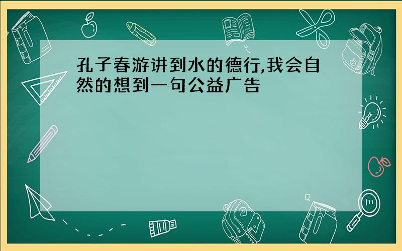 孔子春游讲到水的德行,我会自然的想到一句公益广告