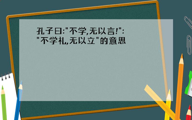 孔子曰:"不学,无以言!":"不学礼,无以立"的意思