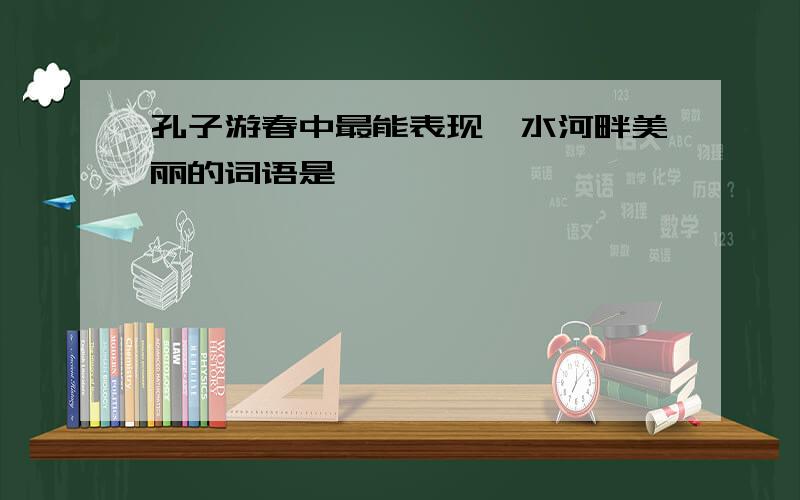 孔子游春中最能表现泗水河畔美丽的词语是