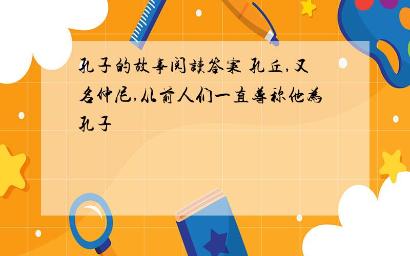 孔子的故事阅读答案 孔丘,又名仲尼,从前人们一直尊称他为孔子