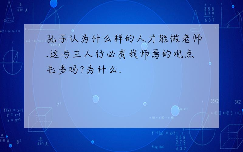 孔子认为什么样的人才能做老师.这与三人行必有我师焉的观点毛多吗?为什么.