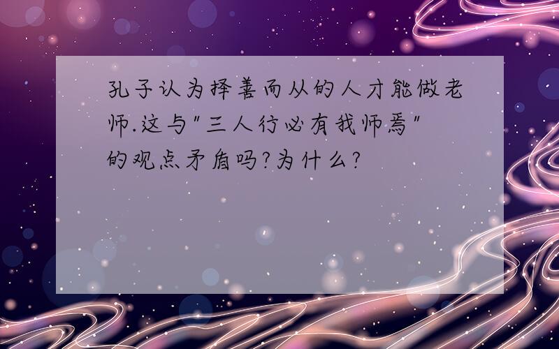 孔子认为择善而从的人才能做老师.这与"三人行必有我师焉"的观点矛盾吗?为什么?