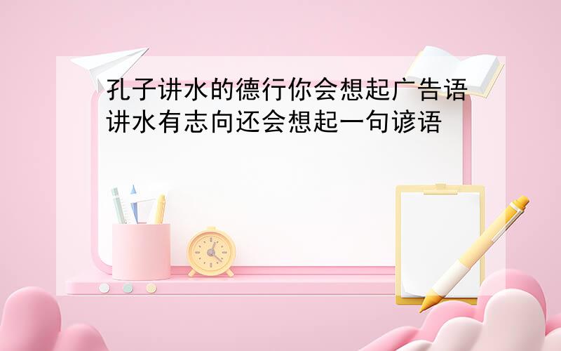 孔子讲水的德行你会想起广告语讲水有志向还会想起一句谚语