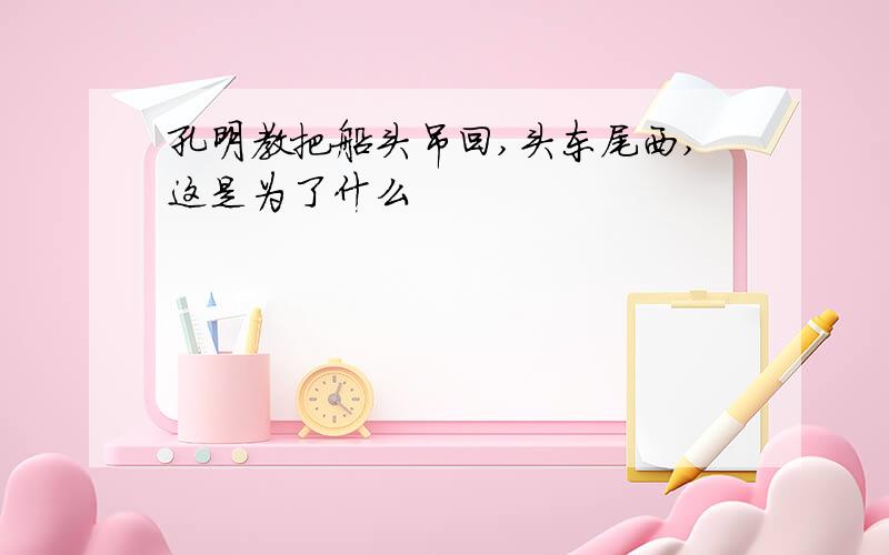 孔明教把船头吊回,头东尾西,这是为了什么