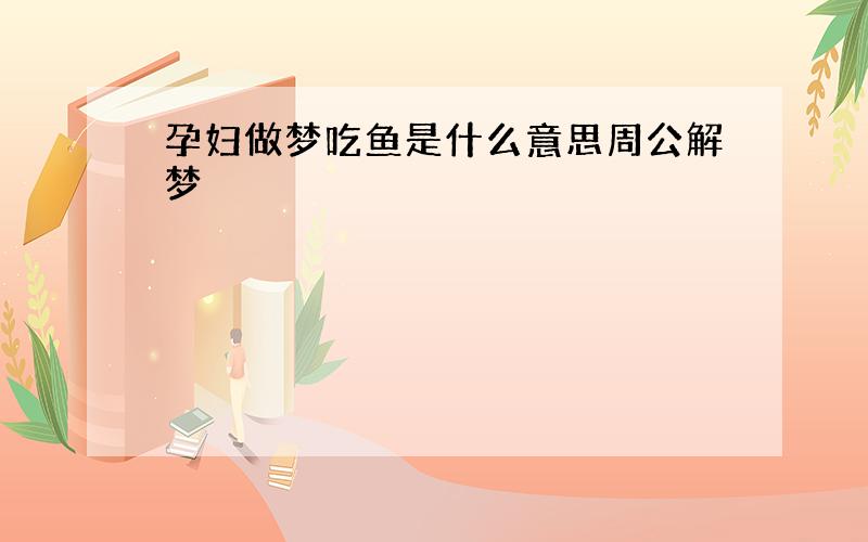 孕妇做梦吃鱼是什么意思周公解梦