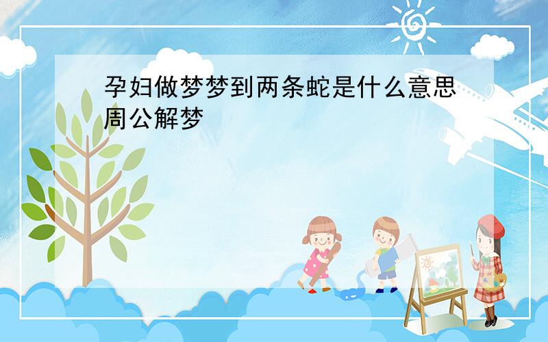 孕妇做梦梦到两条蛇是什么意思周公解梦