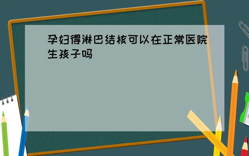 孕妇得淋巴结核可以在正常医院生孩子吗