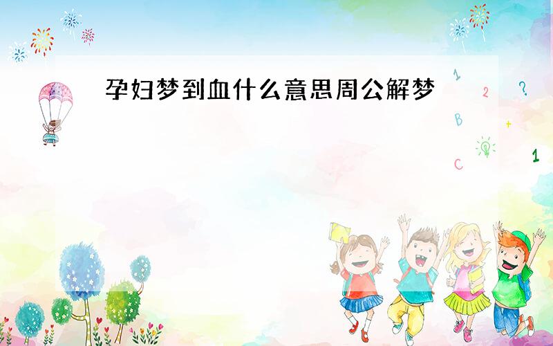 孕妇梦到血什么意思周公解梦