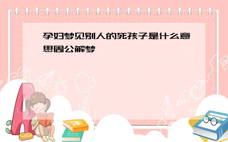 孕妇梦见别人的死孩子是什么意思周公解梦